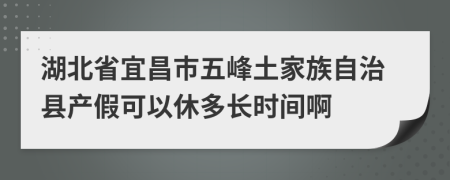 湖北省宜昌市五峰土家族自治县产假可以休多长时间啊