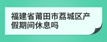 福建省莆田市荔城区产假期间休息吗