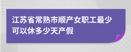 江苏省常熟市顺产女职工最少可以休多少天产假