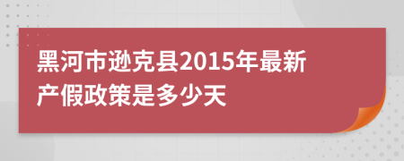 黑河市逊克县2015年最新产假政策是多少天