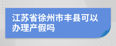 江苏省徐州市丰县可以办理产假吗