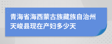 青海省海西蒙古族藏族自治州天峻县现在产妇多少天