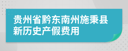 贵州省黔东南州施秉县新历史产假费用