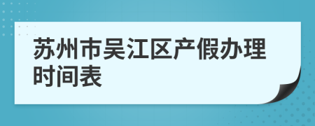 苏州市吴江区产假办理时间表