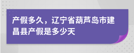 产假多久，辽宁省葫芦岛市建昌县产假是多少天