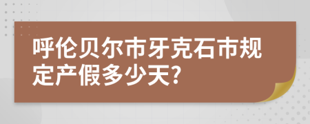 呼伦贝尔市牙克石市规定产假多少天?