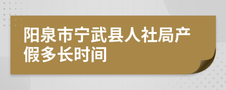 阳泉市宁武县人社局产假多长时间