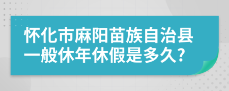 怀化市麻阳苗族自治县一般休年休假是多久?