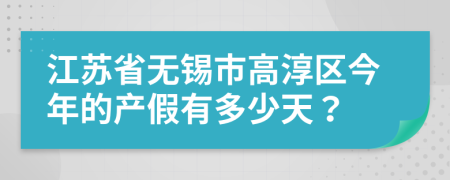江苏省无锡市高淳区今年的产假有多少天？