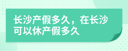 长沙产假多久，在长沙可以休产假多久