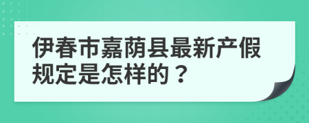 伊春市嘉荫县最新产假规定是怎样的？