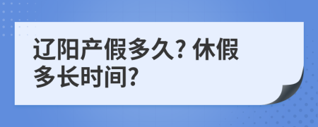 辽阳产假多久? 休假多长时间?