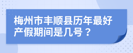 梅州市丰顺县历年最好产假期间是几号？