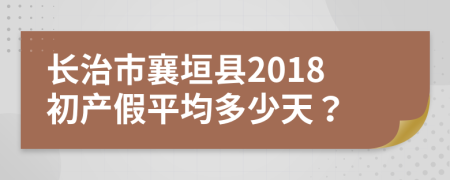 长治市襄垣县2018初产假平均多少天？