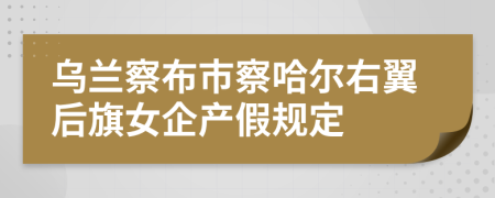 乌兰察布市察哈尔右翼后旗女企产假规定