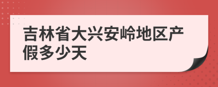 吉林省大兴安岭地区产假多少天