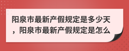 阳泉市最新产假规定是多少天，阳泉市最新产假规定是怎么