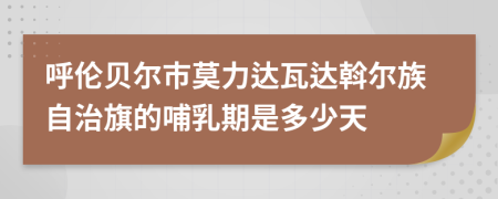 呼伦贝尔市莫力达瓦达斡尔族自治旗的哺乳期是多少天