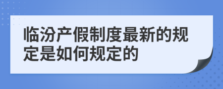 临汾产假制度最新的规定是如何规定的