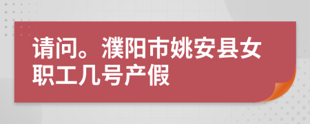 请问。濮阳市姚安县女职工几号产假
