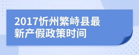 2017忻州繁峙县最新产假政策时间