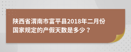 陕西省渭南市富平县2018年二月份国家规定的产假天数是多少？