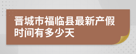 晋城市福临县最新产假时间有多少天