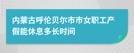 内蒙古呼伦贝尔市市女职工产假能休息多长时间