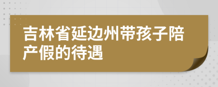 吉林省延边州带孩子陪产假的待遇