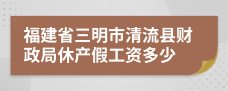 福建省三明市清流县财政局休产假工资多少