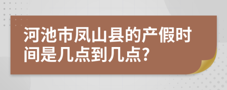 河池市凤山县的产假时间是几点到几点?