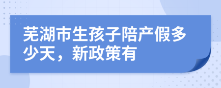 芜湖市生孩子陪产假多少天，新政策有