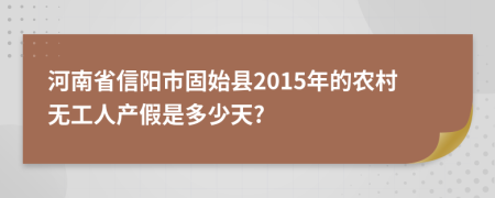 河南省信阳市固始县2015年的农村无工人产假是多少天?