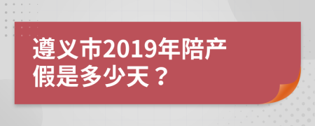 遵义市2019年陪产假是多少天？