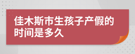 佳木斯市生孩子产假的时间是多久