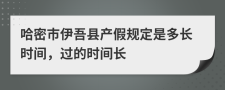 哈密市伊吾县产假规定是多长时间，过的时间长