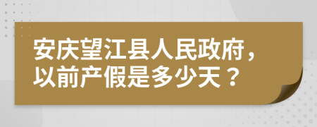 安庆望江县人民政府，以前产假是多少天？