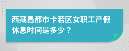 西藏昌都市卡若区女职工产假休息时间是多少？