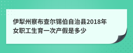 伊犁州察布查尔锡伯自治县2018年女职工生育一次产假是多少