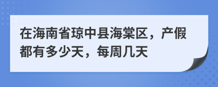 在海南省琼中县海棠区，产假都有多少天，每周几天