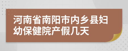 河南省南阳市内乡县妇幼保健院产假几天