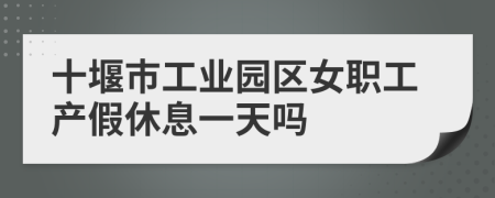 十堰市工业园区女职工产假休息一天吗