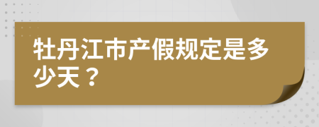 牡丹江市产假规定是多少天？