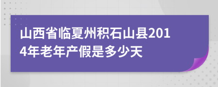山西省临夏州积石山县2014年老年产假是多少天