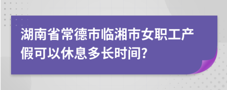 湖南省常德市临湘市女职工产假可以休息多长时间?