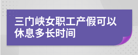 三门峡女职工产假可以休息多长时间