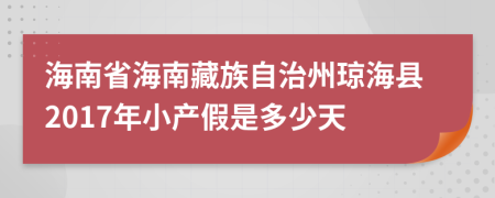 海南省海南藏族自治州琼海县2017年小产假是多少天