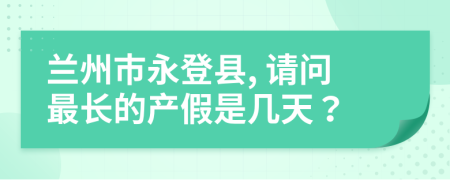 兰州市永登县, 请问最长的产假是几天？