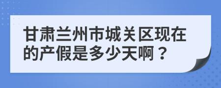 甘肃兰州市城关区现在的产假是多少天啊？