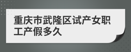 重庆市武隆区试产女职工产假多久